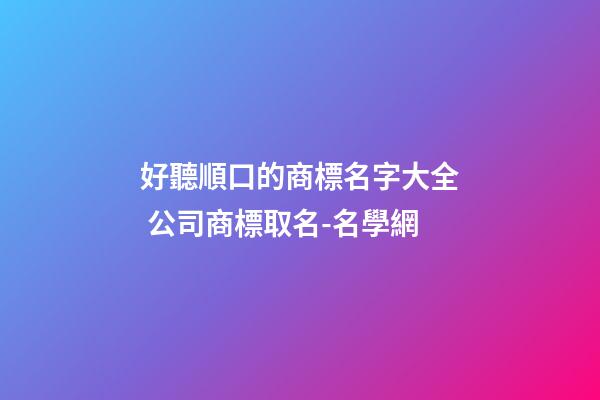 好聽順口的商標名字大全 公司商標取名-名學網